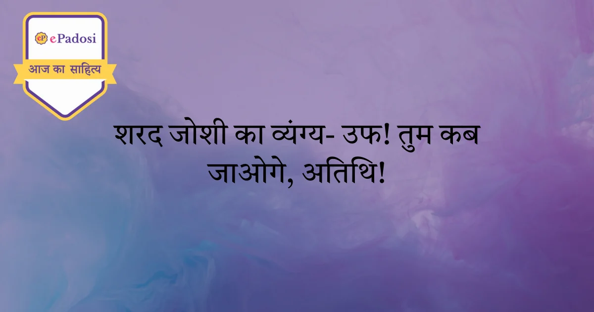 शरद जोशी का व्यंग्य- उफ तुम कब जाओगे, अतिथि